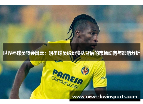 世界杯球员转会风云：明星球员纷纷换队背后的市场动向与影响分析