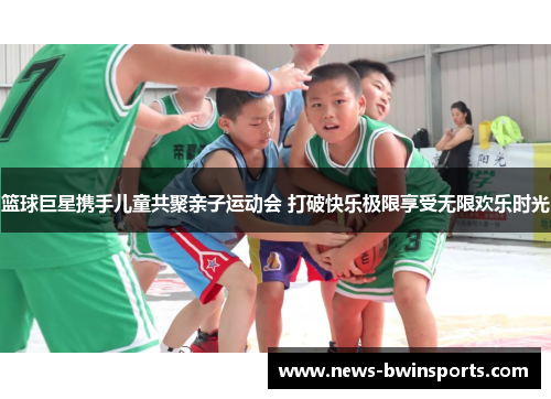 篮球巨星携手儿童共聚亲子运动会 打破快乐极限享受无限欢乐时光