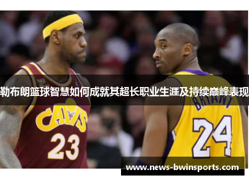 勒布朗篮球智慧如何成就其超长职业生涯及持续巅峰表现