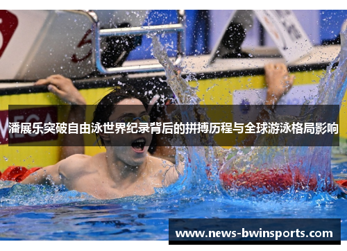 潘展乐突破自由泳世界纪录背后的拼搏历程与全球游泳格局影响