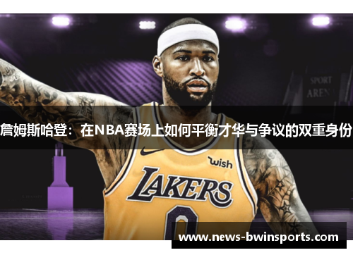詹姆斯哈登：在NBA赛场上如何平衡才华与争议的双重身份