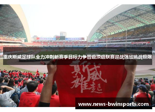 重庆斯威足球队全力冲刺新赛季目标力争晋级顶级联赛迎战强敌挑战极限