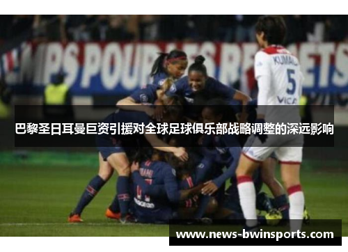 巴黎圣日耳曼巨资引援对全球足球俱乐部战略调整的深远影响