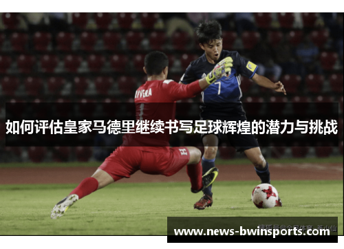 如何评估皇家马德里继续书写足球辉煌的潜力与挑战