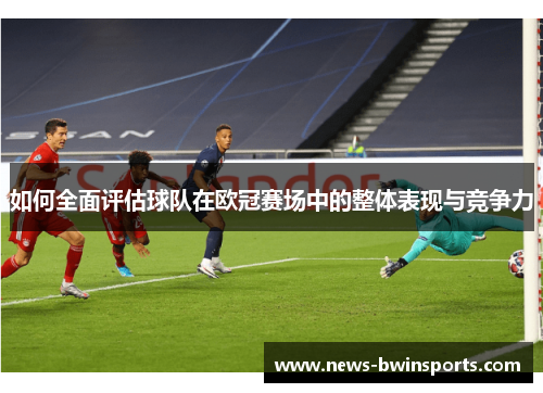 如何全面评估球队在欧冠赛场中的整体表现与竞争力
