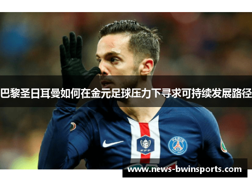 巴黎圣日耳曼如何在金元足球压力下寻求可持续发展路径