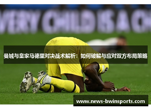曼城与皇家马德里对决战术解析：如何破解与应对双方布局策略