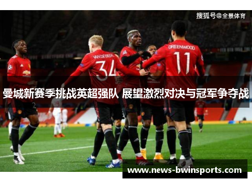 曼城新赛季挑战英超强队 展望激烈对决与冠军争夺战