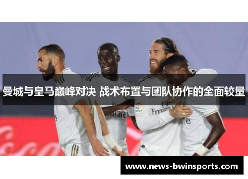 曼城与皇马巅峰对决 战术布置与团队协作的全面较量