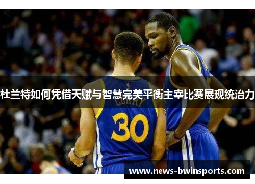 杜兰特如何凭借天赋与智慧完美平衡主宰比赛展现统治力
