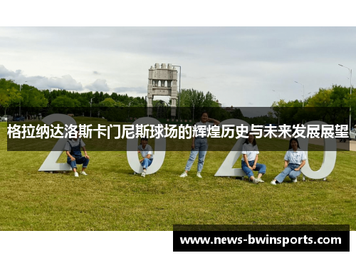 格拉纳达洛斯卡门尼斯球场的辉煌历史与未来发展展望