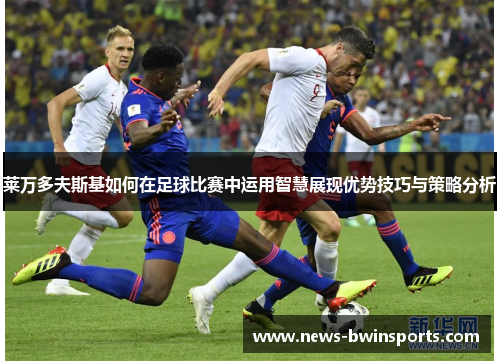 莱万多夫斯基如何在足球比赛中运用智慧展现优势技巧与策略分析