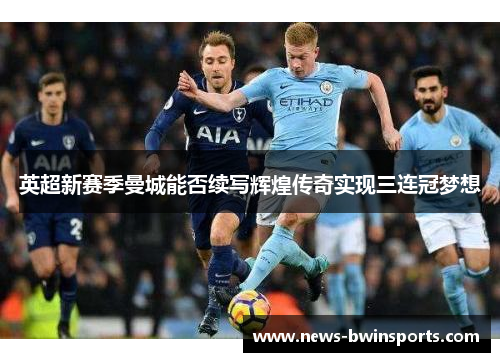 英超新赛季曼城能否续写辉煌传奇实现三连冠梦想