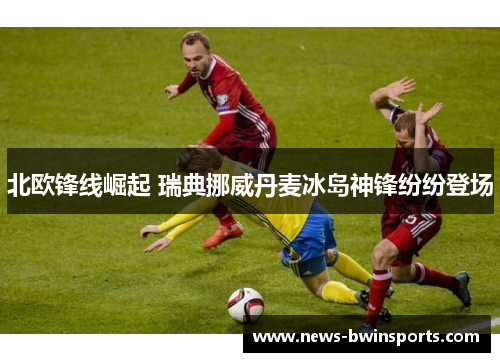 北欧锋线崛起 瑞典挪威丹麦冰岛神锋纷纷登场