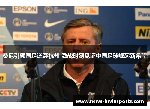 桑尼引领国足逆袭杭州 激战时刻见证中国足球崛起新希望