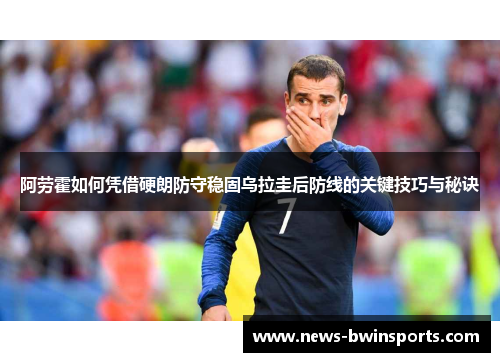 阿劳霍如何凭借硬朗防守稳固乌拉圭后防线的关键技巧与秘诀