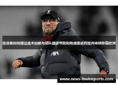 克洛普如何通过战术创新与团队建设帮助利物浦重返辉煌并持续称霸欧洲