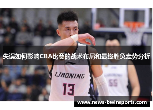 失误如何影响CBA比赛的战术布局和最终胜负走势分析
