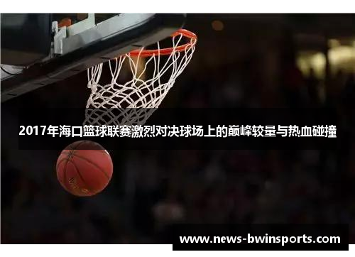 2017年海口篮球联赛激烈对决球场上的巅峰较量与热血碰撞