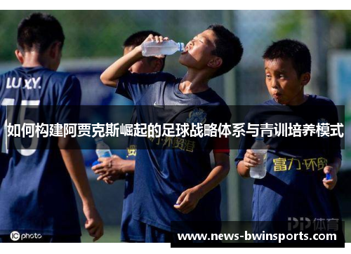 如何构建阿贾克斯崛起的足球战略体系与青训培养模式