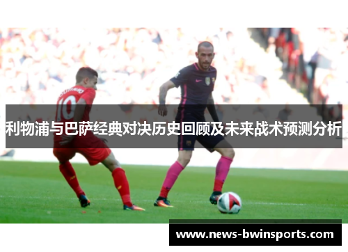 利物浦与巴萨经典对决历史回顾及未来战术预测分析