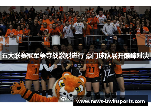 五大联赛冠军争夺战激烈进行 豪门球队展开巅峰对决