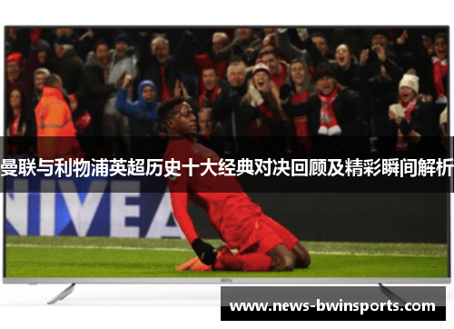 曼联与利物浦英超历史十大经典对决回顾及精彩瞬间解析