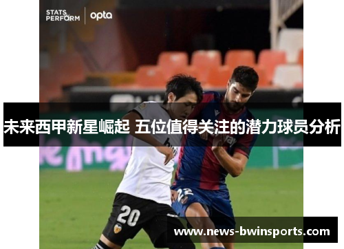 未来西甲新星崛起 五位值得关注的潜力球员分析