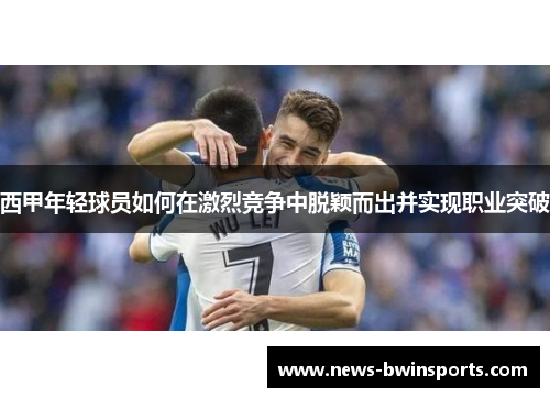 西甲年轻球员如何在激烈竞争中脱颖而出并实现职业突破