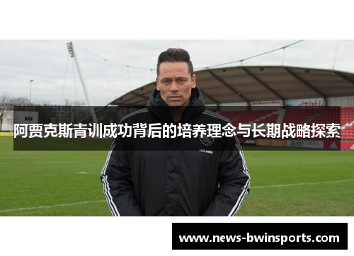 阿贾克斯青训成功背后的培养理念与长期战略探索