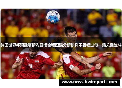 韩国世界杯预选赛精彩直播全程跟踪分析助你不容错过每一场关键战斗