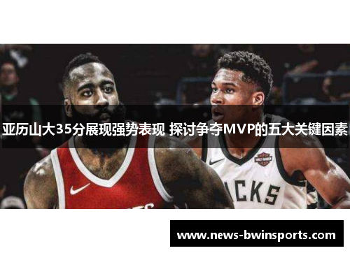 亚历山大35分展现强势表现 探讨争夺MVP的五大关键因素