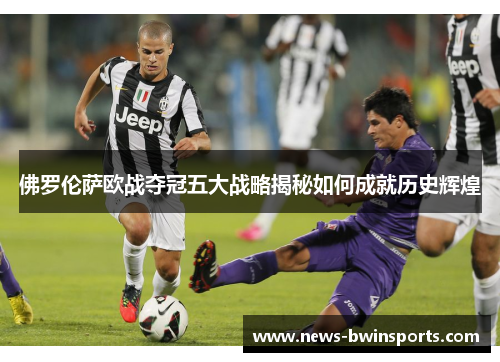 佛罗伦萨欧战夺冠五大战略揭秘如何成就历史辉煌