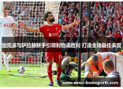 加克波与萨拉赫联手引领利物浦胜利 打造全场最佳表现