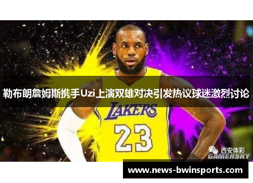 勒布朗詹姆斯携手Uzi上演双雄对决引发热议球迷激烈讨论