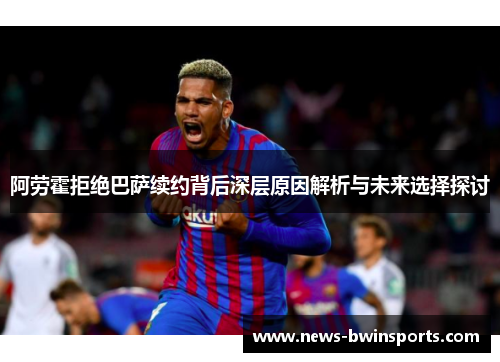 阿劳霍拒绝巴萨续约背后深层原因解析与未来选择探讨