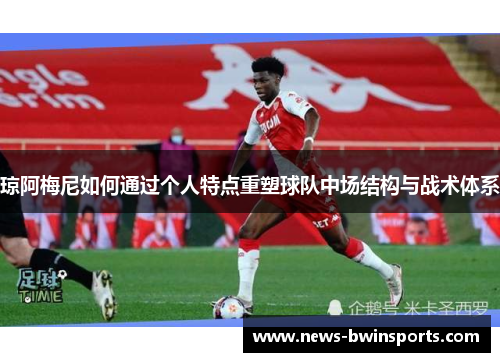 琼阿梅尼如何通过个人特点重塑球队中场结构与战术体系