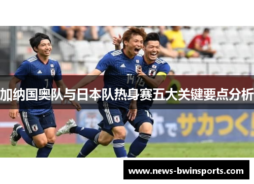 加纳国奥队与日本队热身赛五大关键要点分析