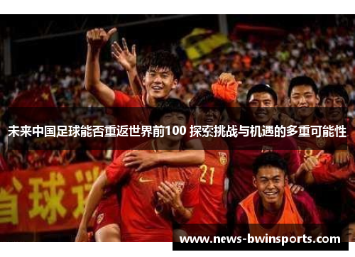 未来中国足球能否重返世界前100 探索挑战与机遇的多重可能性
