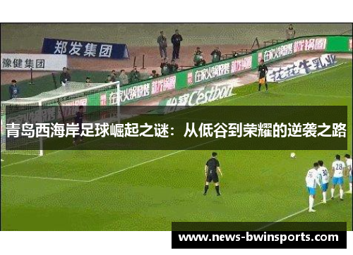 青岛西海岸足球崛起之谜：从低谷到荣耀的逆袭之路