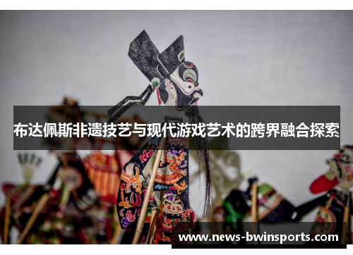 布达佩斯非遗技艺与现代游戏艺术的跨界融合探索
