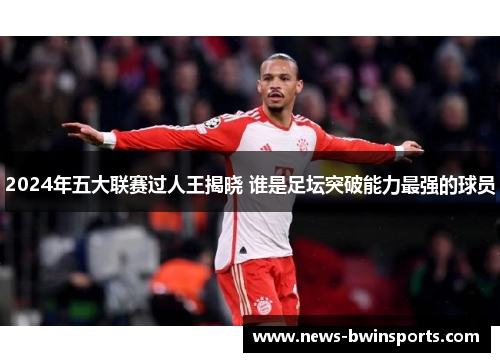 2024年五大联赛过人王揭晓 谁是足坛突破能力最强的球员