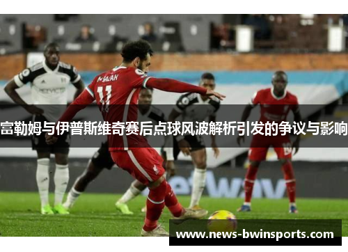 富勒姆与伊普斯维奇赛后点球风波解析引发的争议与影响