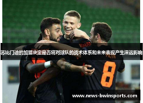 苏比门迪的加盟决定是否将对球队的战术体系和未来表现产生深远影响