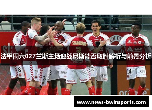 法甲周六027兰斯主场迎战尼斯能否取胜解析与前景分析