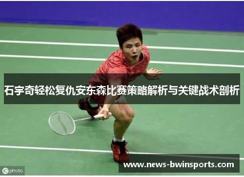 石宇奇轻松复仇安东森比赛策略解析与关键战术剖析