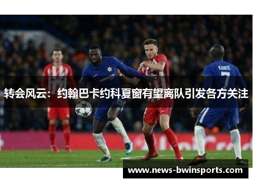 转会风云：约翰巴卡约科夏窗有望离队引发各方关注