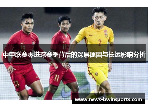 中甲联赛零进球赛季背后的深层原因与长远影响分析
