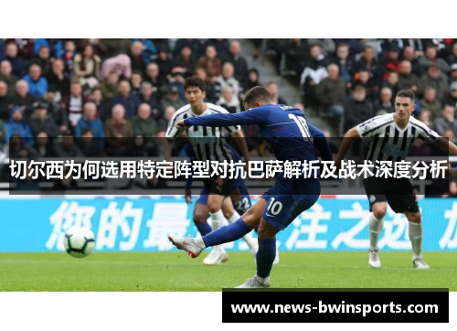 切尔西为何选用特定阵型对抗巴萨解析及战术深度分析