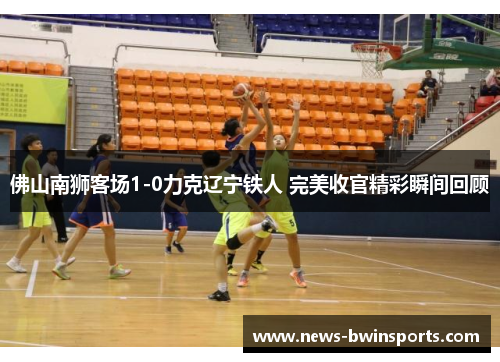 佛山南狮客场1-0力克辽宁铁人 完美收官精彩瞬间回顾